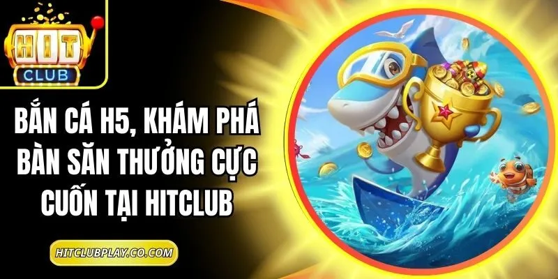 Bắn Cá H5, Khám Phá Bàn Săn Thưởng Cực Cuốn Tại Hitclub 3 Bắn Cá H5, Khám Phá Bàn Săn Thưởng Cực Cuốn Tại Hitclub